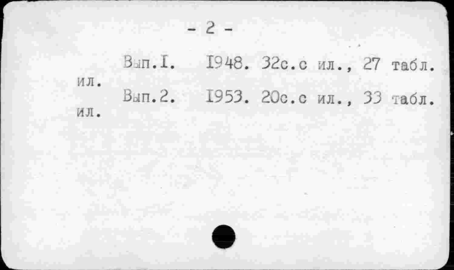 ﻿ил.
ил.
- г -
Вјп.1.	1948. 32с.с ил., 27 табл.
Ban.2.	1953. 20с.с ил., 33 табл.